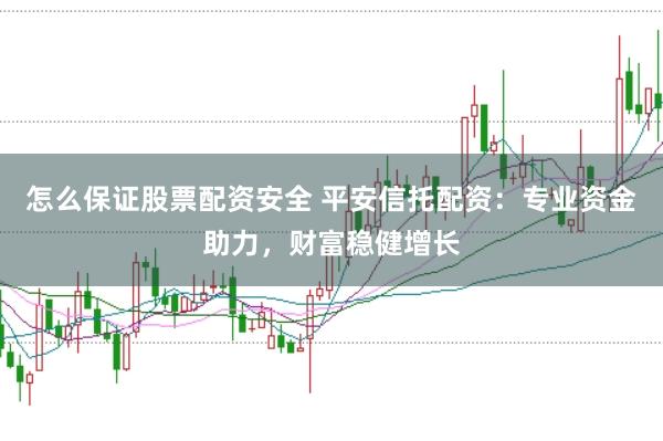 怎么保证股票配资安全 平安信托配资：专业资金助力，财富稳健增长