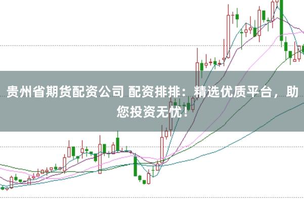贵州省期货配资公司 配资排排：精选优质平台，助您投资无忧！
