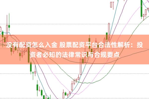 没有配资怎么入金 股票配资平台合法性解析：投资者必知的法律常识与合规要点