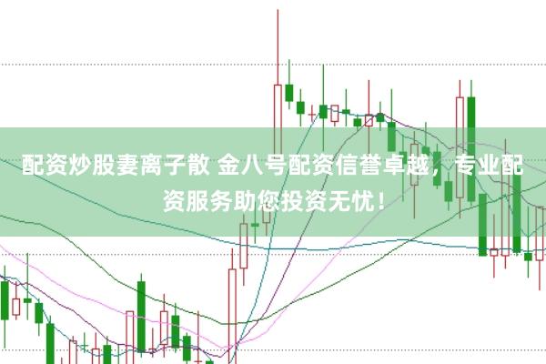 配资炒股妻离子散 金八号配资信誉卓越，专业配资服务助您投资无忧！