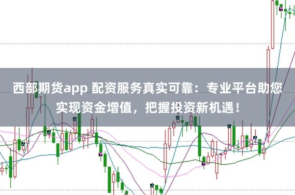 西部期货app 配资服务真实可靠：专业平台助您实现资金增值，把握投资新机遇！