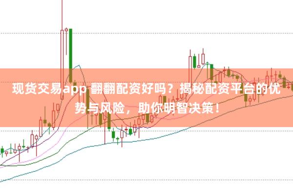 现货交易app 翻翻配资好吗？揭秘配资平台的优势与风险，助你明智决策！
