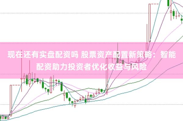 现在还有实盘配资吗 股票资产配置新策略：智能配资助力投资者优化收益与风险