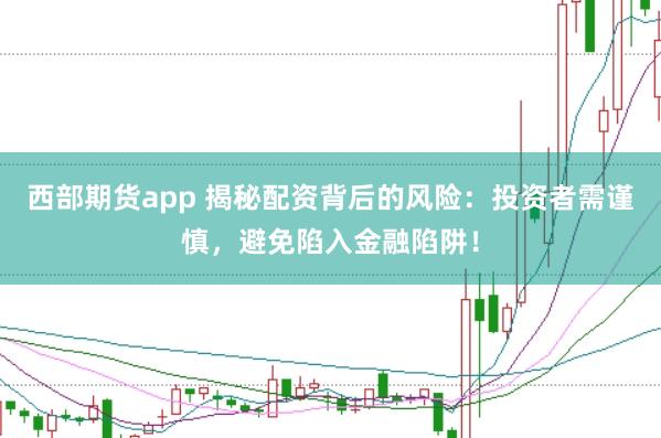 西部期货app 揭秘配资背后的风险：投资者需谨慎，避免陷入金融陷阱！