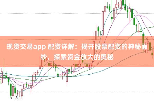 现货交易app 配资详解：揭开股票配资的神秘面纱，探索资金放大的奥秘