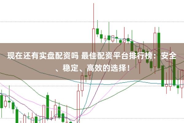 现在还有实盘配资吗 最佳配资平台排行榜：安全、稳定、高效的选择！
