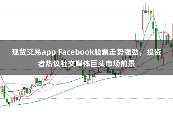 现货交易app Facebook股票走势强劲，投资者热议社交媒体巨头市场前景