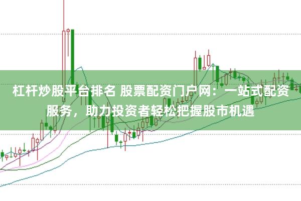 杠杆炒股平台排名 股票配资门户网：一站式配资服务，助力投资者轻松把握股市机遇