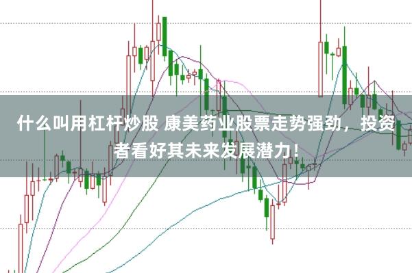 什么叫用杠杆炒股 康美药业股票走势强劲，投资者看好其未来发展潜力！