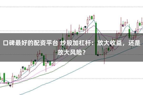 口碑最好的配资平台 炒股加杠杆：放大收益，还是放大风险？