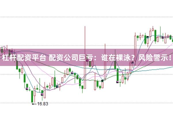 杠杆配资平台 配资公司巨亏：谁在裸泳？风险警示！