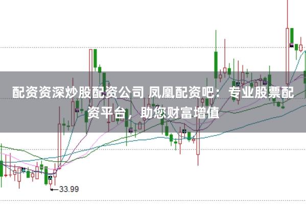 配资资深炒股配资公司 凤凰配资吧：专业股票配资平台，助您财富增值