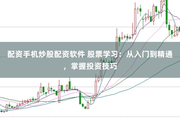 配资手机炒股配资软件 股票学习：从入门到精通，掌握投资技巧