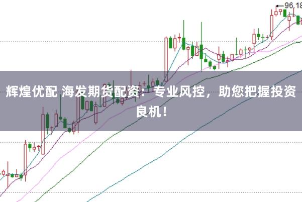 辉煌优配 海发期货配资：专业风控，助您把握投资良机！