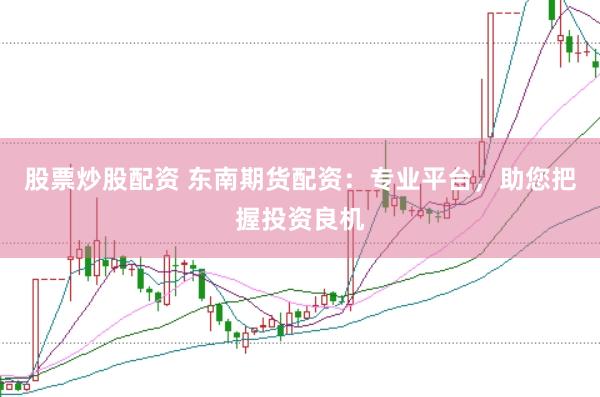 股票炒股配资 东南期货配资：专业平台，助您把握投资良机