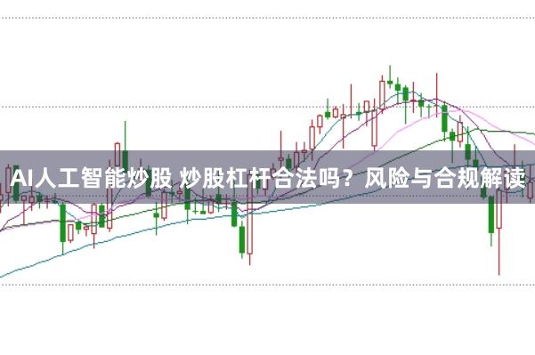 AI人工智能炒股 炒股杠杆合法吗？风险与合规解读