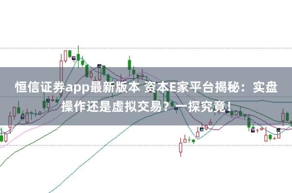 恒信证券app最新版本 资本E家平台揭秘：实盘操作还是虚拟交易？一探究竟！