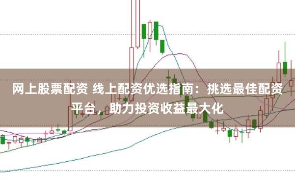 网上股票配资 线上配资优选指南：挑选最佳配资平台，助力投资收益最大化