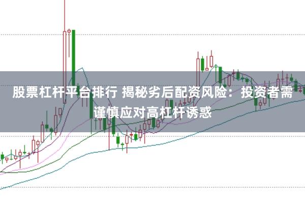 股票杠杆平台排行 揭秘劣后配资风险：投资者需谨慎应对高杠杆诱惑