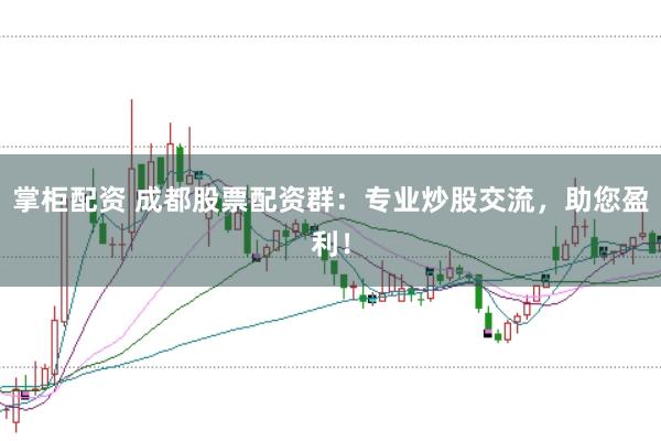 掌柜配资 成都股票配资群：专业炒股交流，助您盈利！