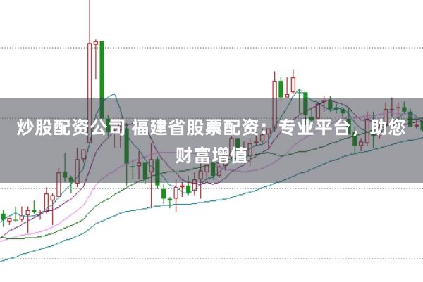 炒股配资公司 福建省股票配资：专业平台，助您财富增值