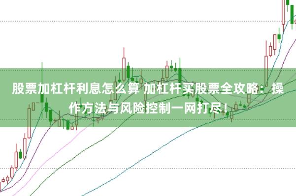 股票加杠杆利息怎么算 加杠杆买股票全攻略：操作方法与风险控制一网打尽！