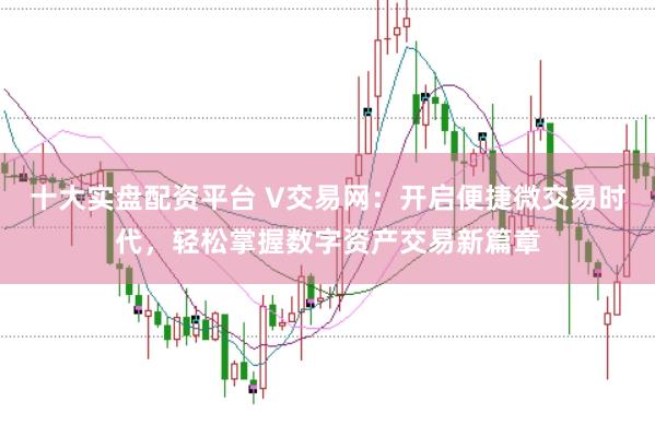 十大实盘配资平台 V交易网：开启便捷微交易时代，轻松掌握数字资产交易新篇章