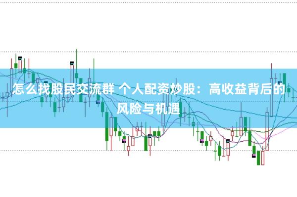 怎么找股民交流群 个人配资炒股：高收益背后的风险与机遇