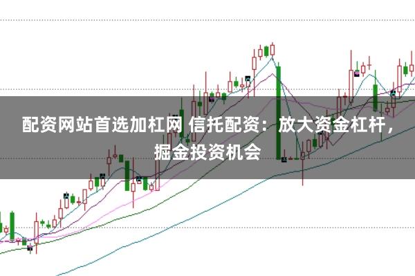 配资网站首选加杠网 信托配资：放大资金杠杆，掘金投资机会