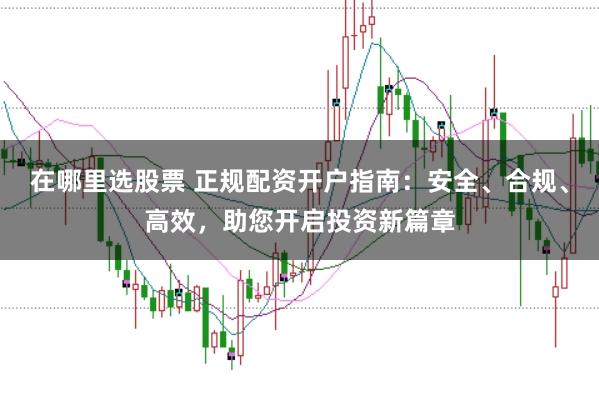 在哪里选股票 正规配资开户指南：安全、合规、高效，助您开启投资新篇章
