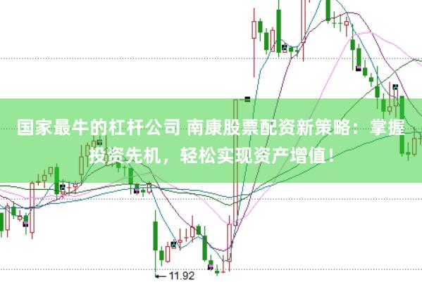 国家最牛的杠杆公司 南康股票配资新策略：掌握投资先机，轻松实现资产增值！