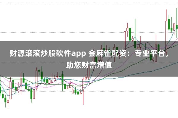 财源滚滚炒股软件app 金麻雀配资：专业平台，助您财富增值