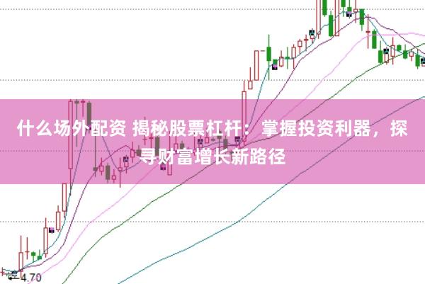 什么场外配资 揭秘股票杠杆：掌握投资利器，探寻财富增长新路径