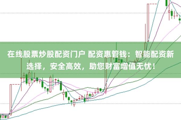 在线股票炒股配资门户 配资惠管钱：智能配资新选择，安全高效，助您财富增值无忧！