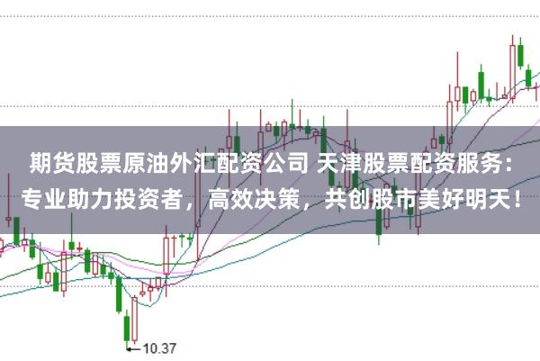 期货股票原油外汇配资公司 天津股票配资服务：专业助力投资者，高效决策，共创股市美好明天！