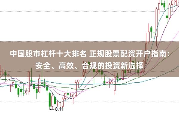 中国股市杠杆十大排名 正规股票配资开户指南：安全、高效、合规的投资新选择