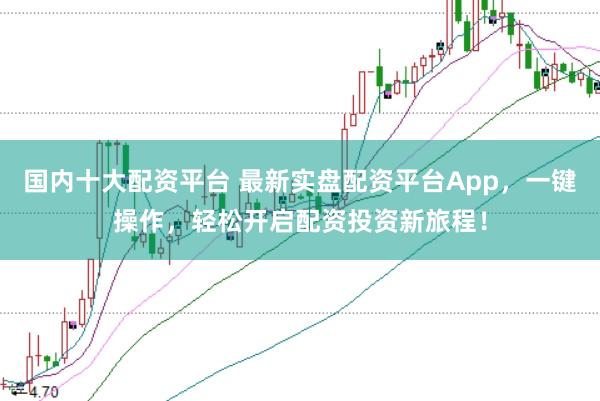 国内十大配资平台 最新实盘配资平台App，一键操作，轻松开启配资投资新旅程！