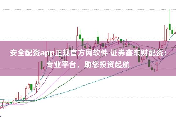 安全配资app正规官方网软件 证券鑫东财配资：专业平台，助您投资起航