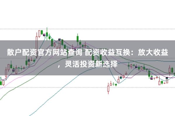 散户配资官方网站查询 配资收益互换：放大收益，灵活投资新选择