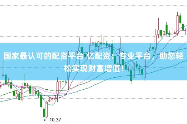 国家最认可的配资平台 亿配资：专业平台，助您轻松实现财富增值！
