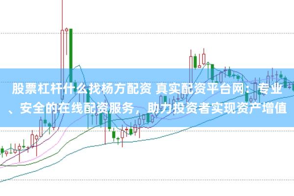 股票杠杆什么找杨方配资 真实配资平台网：专业、安全的在线配资服务，助力投资者实现资产增值