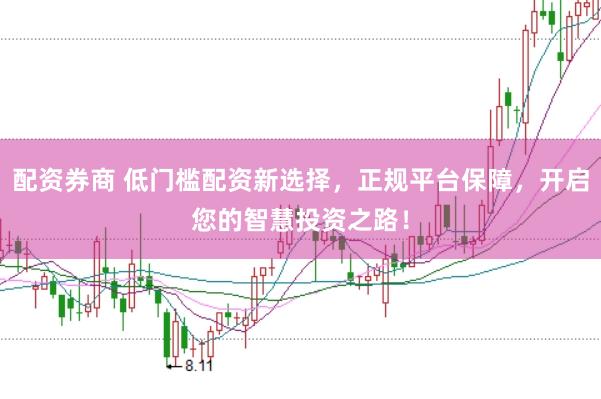 配资券商 低门槛配资新选择，正规平台保障，开启您的智慧投资之路！