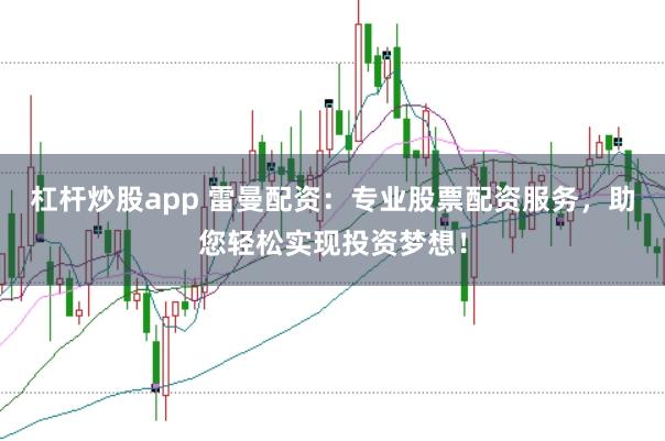 杠杆炒股app 雷曼配资：专业股票配资服务，助您轻松实现投资梦想！