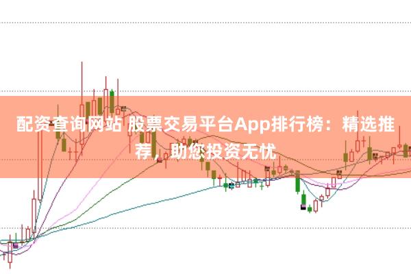 配资查询网站 股票交易平台App排行榜：精选推荐，助您投资无忧