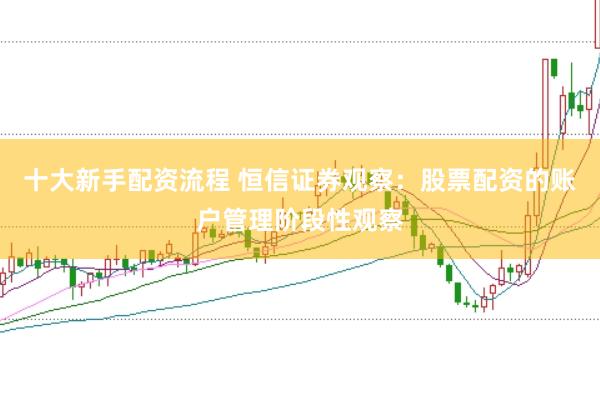 十大新手配资流程 恒信证券观察：股票配资的账户管理阶段性观察