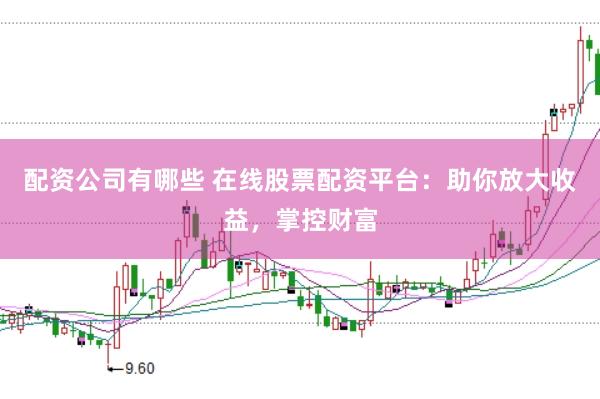 配资公司有哪些 在线股票配资平台：助你放大收益，掌控财富