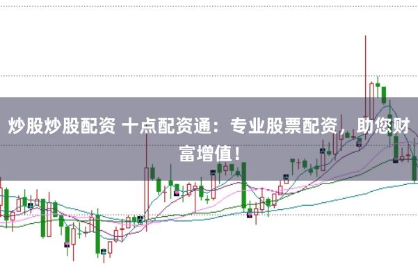 炒股炒股配资 十点配资通：专业股票配资，助您财富增值！