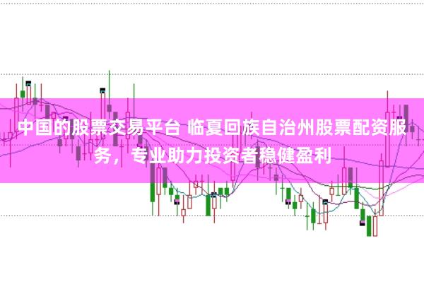 中国的股票交易平台 临夏回族自治州股票配资服务，专业助力投资者稳健盈利