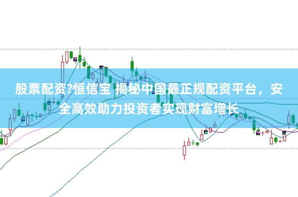 股票配资?恒信宝 揭秘中国最正规配资平台，安全高效助力投资者实现财富增长