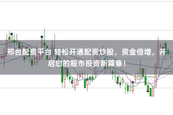 邢台配资平台 轻松开通配资炒股，资金倍增，开启您的股市投资新篇章！